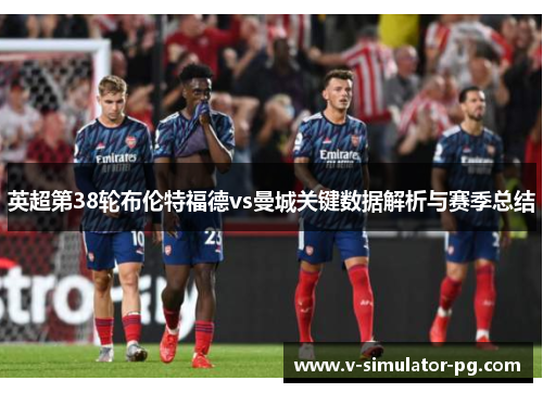 英超第38轮布伦特福德vs曼城关键数据解析与赛季总结 英超第38轮布伦特福德vs曼城关键数据解析与赛季总结