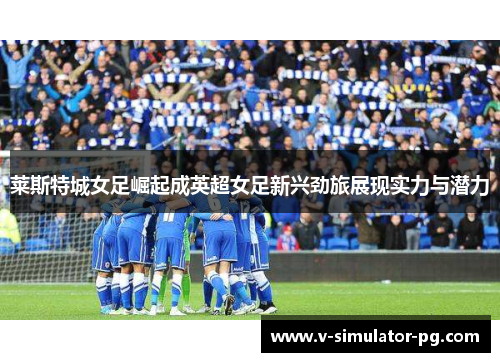莱斯特城女足崛起成英超女足新兴劲旅展现实力与潜力 莱斯特城女足崛起成英超女足新兴劲旅展现实力与潜力