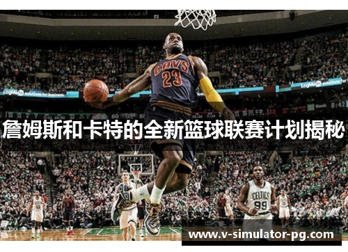 詹姆斯和卡特的全新篮球联赛计划揭秘