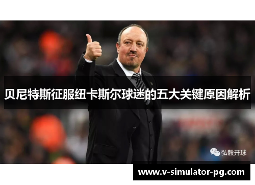 贝尼特斯征服纽卡斯尔球迷的五大关键原因解析 贝尼特斯征服纽卡斯尔球迷的五大关键原因解析