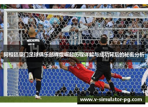 阿根廷豪门足球俱乐部辉煌崛起历程详解与成功背后的秘密分析