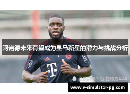 阿诺德未来有望成为皇马新星的潜力与挑战分析