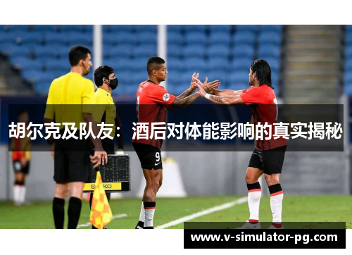 胡尔克及队友：酒后对体能影响的真实揭秘