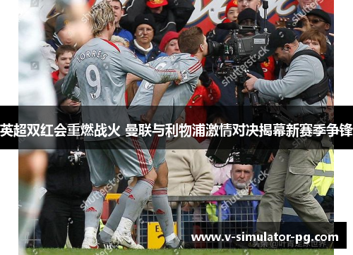 英超双红会重燃战火 曼联与利物浦激情对决揭幕新赛季争锋 英超双红会重燃战火 曼联与利物浦激情对决揭幕新赛季争锋