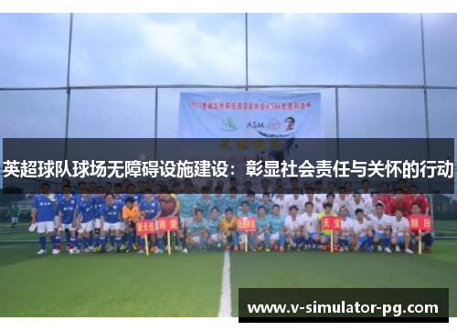 英超球队球场无障碍设施建设:彰显社会责任与关怀的行动 英超球队球场无障碍设施建设:彰显社会责任与关怀的行动