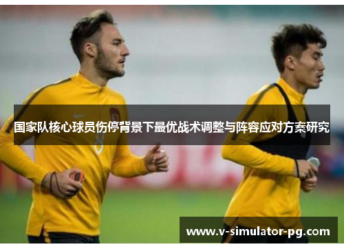 国家队核心球员伤停背景下最优战术调整与阵容应对方案研究 国家队核心球员伤停背景下最优战术调整与阵容应对方案研究
