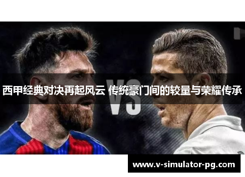 西甲经典对决再起风云 传统豪门间的较量与荣耀传承 西甲经典对决再起风云 传统豪门间的较量与荣耀传承