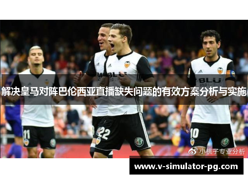 解决皇马对阵巴伦西亚直播缺失问题的有效方案分析与实施 解决皇马对阵巴伦西亚直播缺失问题的有效方案分析与实施