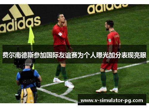 费尔南德斯参加国际友谊赛为个人曝光加分表现亮眼 费尔南德斯参加国际友谊赛为个人曝光加分表现亮眼