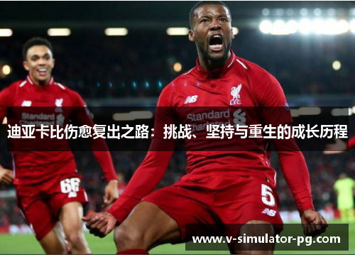 迪亚卡比伤愈复出之路:挑战、坚持与重生的成长历程 迪亚卡比伤愈复出之路:挑战、坚持与重生的成长历程