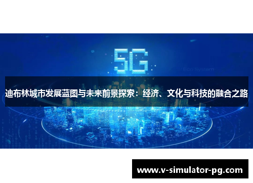 迪布林城市发展蓝图与未来前景探索：经济、文化与科技的融合之路