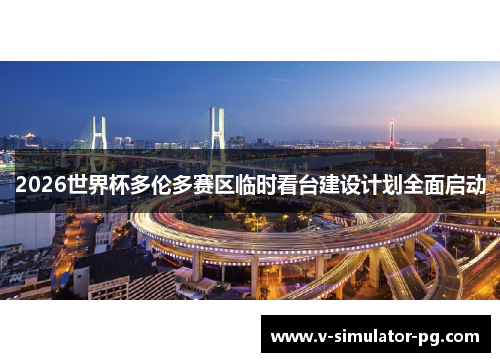 2026世界杯多伦多赛区临时看台建设计划全面启动