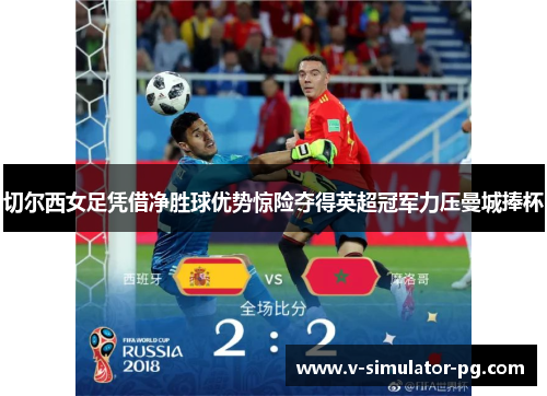 切尔西女足凭借净胜球优势惊险夺得英超冠军力压曼城捧杯 切尔西女足凭借净胜球优势惊险夺得英超冠军力压曼城捧杯