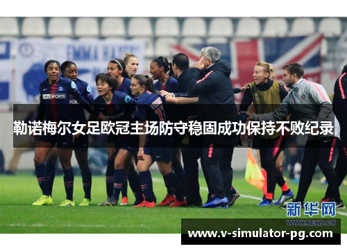 勒诺梅尔女足欧冠主场防守稳固成功保持不败纪录 勒诺梅尔女足欧冠主场防守稳固成功保持不败纪录