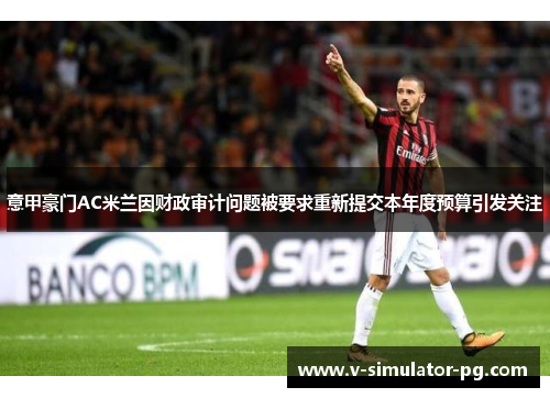 意甲豪门AC米兰因财政审计问题被要求重新提交本年度预算引发关注 意甲豪门AC米兰因财政审计问题被要求重新提交本年度预算引发关注