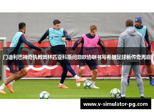 门迪利巴神奇执教奥林匹亚科斯问鼎欧协联书写希腊足球新传奇再启