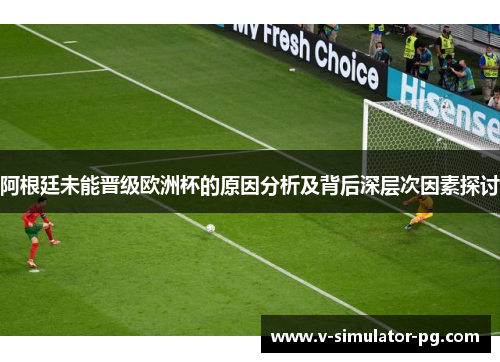 阿根廷未能晋级欧洲杯的原因分析及背后深层次因素探讨