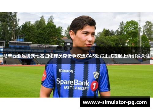 马来西亚足协就七名归化球员身份争议遭CAS处罚正式提起上诉引发关注