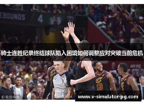 骑士连胜纪录终结球队陷入困境如何调整应对突破当前危机