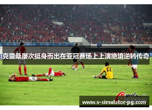 克雷桑屡次挺身而出在亚冠赛场上上演绝境逆转传奇