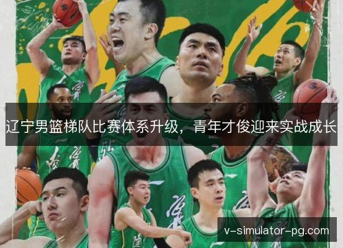 辽宁男篮梯队比赛体系升级,青年才俊迎来实战成长 辽宁男篮梯队比赛体系升级,青年才俊迎来实战成长