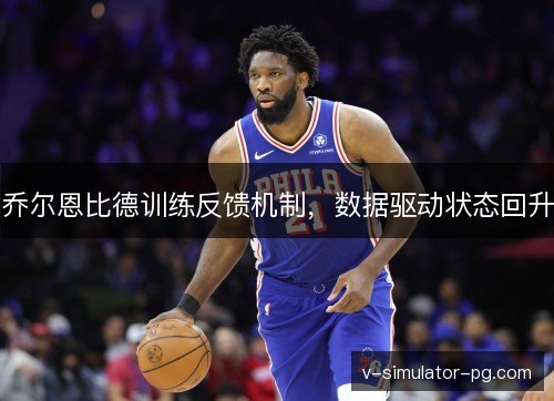 乔尔恩比德训练反馈机制,数据驱动状态回升 乔尔恩比德训练反馈机制,数据驱动状态回升