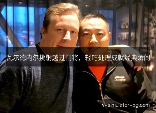 瓦尔德内尔挑射越过门将，轻巧处理成就经典瞬间